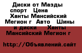 Диски от Мазды 6 спорт › Цена ­ 8 000 - Ханты-Мансийский, Мегион г. Авто » Шины и диски   . Ханты-Мансийский,Мегион г.